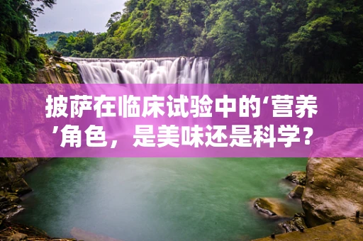 披萨在临床试验中的‘营养’角色，是美味还是科学？