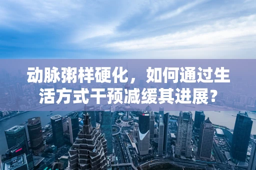 动脉粥样硬化，如何通过生活方式干预减缓其进展？