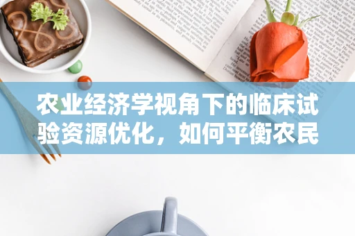 农业经济学视角下的临床试验资源优化，如何平衡农民收益与药物研发成本？