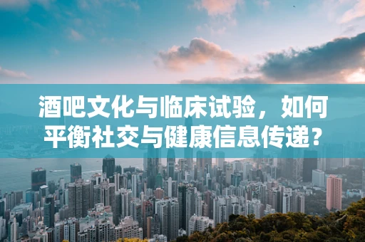 酒吧文化与临床试验，如何平衡社交与健康信息传递？
