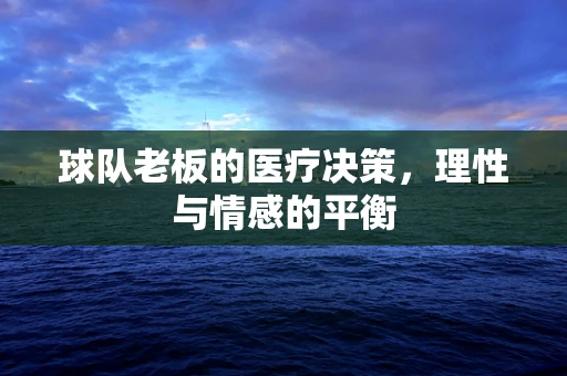 球队老板的医疗决策，理性与情感的平衡