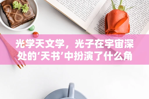 光学天文学，光子在宇宙深处的‘天书’中扮演了什么角色？