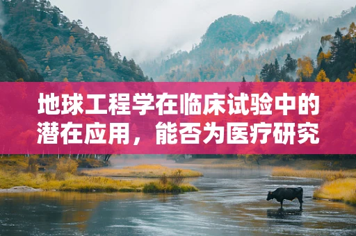 地球工程学在临床试验中的潜在应用，能否为医疗研究开辟新天地？