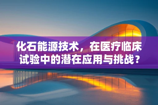 化石能源技术，在医疗临床试验中的潜在应用与挑战？