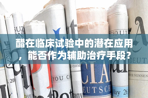 醋在临床试验中的潜在应用，能否作为辅助治疗手段？