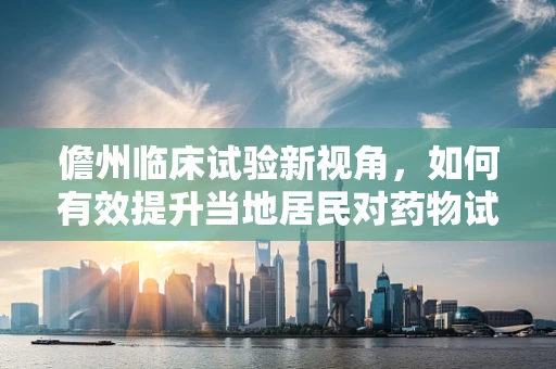 儋州临床试验新视角，如何有效提升当地居民对药物试验的参与度？