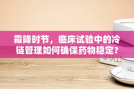霜降时节，临床试验中的冷链管理如何确保药物稳定？