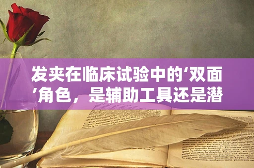 发夹在临床试验中的‘双面’角色，是辅助工具还是潜在风险？