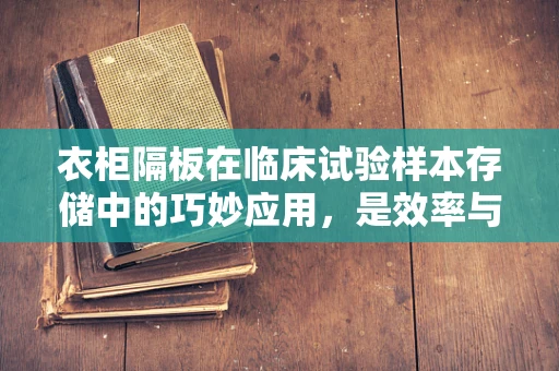 衣柜隔板在临床试验样本存储中的巧妙应用，是效率与秩序的双重提升，还是多余之举？