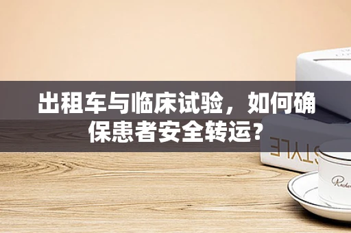 出租车与临床试验，如何确保患者安全转运？