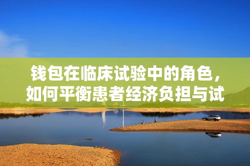 钱包在临床试验中的角色，如何平衡患者经济负担与试验设计？