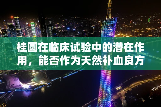 桂圆在临床试验中的潜在作用，能否作为天然补血良方？