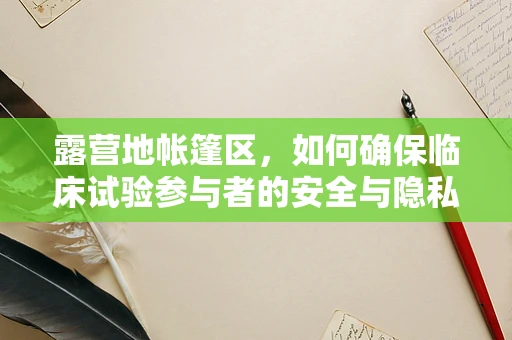 露营地帐篷区，如何确保临床试验参与者的安全与隐私？