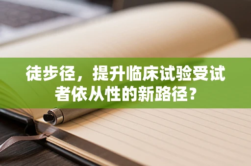 徒步径，提升临床试验受试者依从性的新路径？