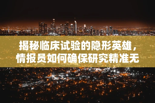 揭秘临床试验的隐形英雄，情报员如何确保研究精准无误？