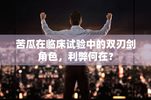 苦瓜在临床试验中的双刃剑角色，利弊何在？