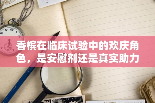 香槟在临床试验中的欢庆角色，是安慰剂还是真实助力？