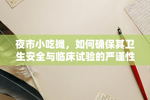 夜市小吃摊，如何确保其卫生安全与临床试验的严谨性相契合？