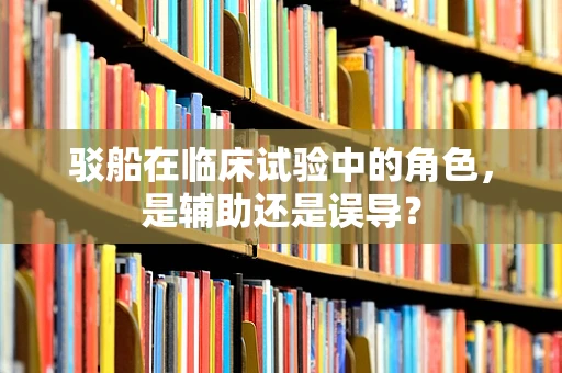 驳船在临床试验中的角色，是辅助还是误导？