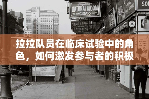 拉拉队员在临床试验中的角色，如何激发参与者的积极性？