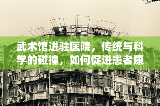 武术馆进驻医院，传统与科学的碰撞，如何促进患者康复？