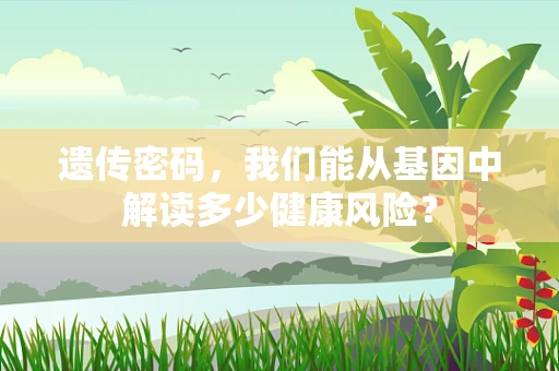 遗传密码，我们能从基因中解读多少健康风险？