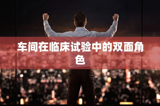 车间在临床试验中的双面角色
