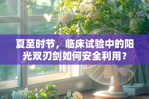 夏至时节，临床试验中的阳光双刃剑如何安全利用？