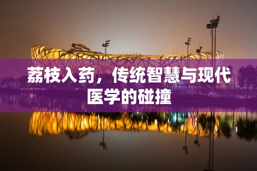 荔枝入药，传统智慧与现代医学的碰撞
