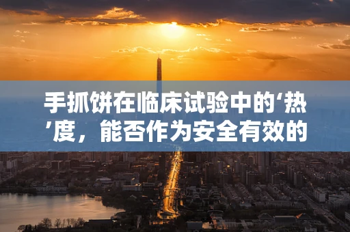 手抓饼在临床试验中的‘热’度，能否作为安全有效的研究工具？