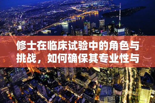 修士在临床试验中的角色与挑战，如何确保其专业性与伦理性？