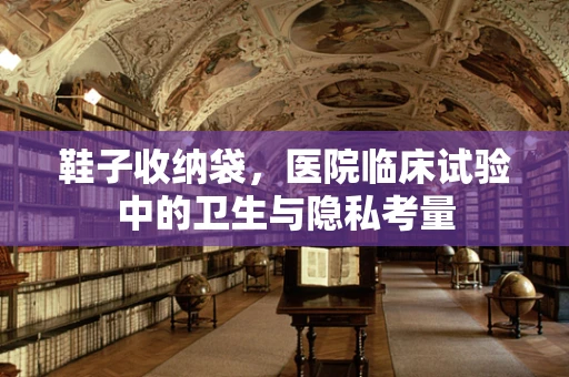 鞋子收纳袋，医院临床试验中的卫生与隐私考量