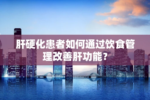 肝硬化患者如何通过饮食管理改善肝功能？