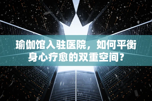瑜伽馆入驻医院，如何平衡身心疗愈的双重空间？