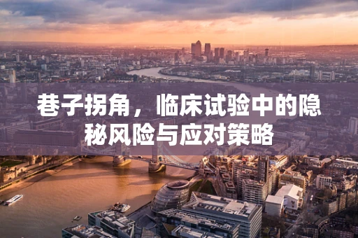 巷子拐角，临床试验中的隐秘风险与应对策略
