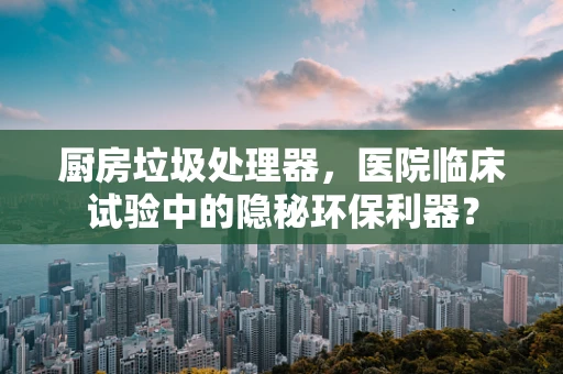 厨房垃圾处理器，医院临床试验中的隐秘环保利器？