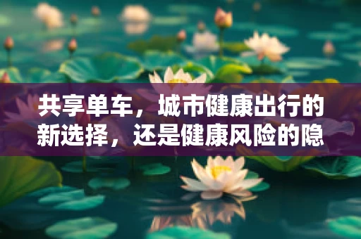 共享单车，城市健康出行的新选择，还是健康风险的隐形威胁？