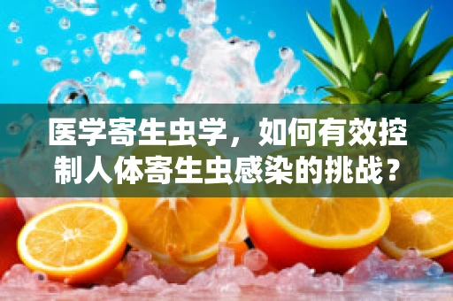 医学寄生虫学，如何有效控制人体寄生虫感染的挑战？