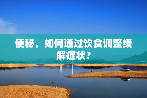 便秘，如何通过饮食调整缓解症状？