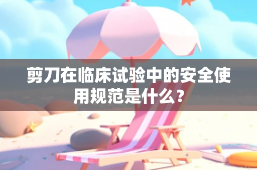 剪刀在临床试验中的安全使用规范是什么？