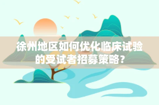 徐州地区如何优化临床试验的受试者招募策略？