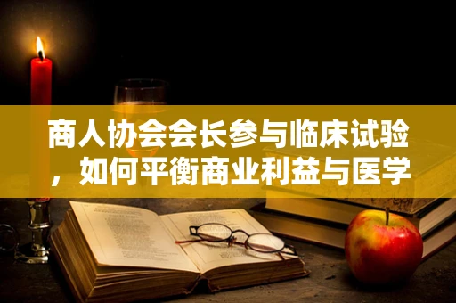商人协会会长参与临床试验，如何平衡商业利益与医学伦理？