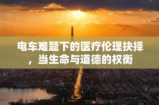电车难题下的医疗伦理抉择，当生命与道德的权衡