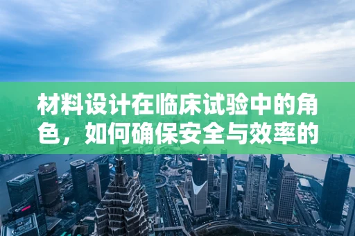 材料设计在临床试验中的角色，如何确保安全与效率的双重保障？