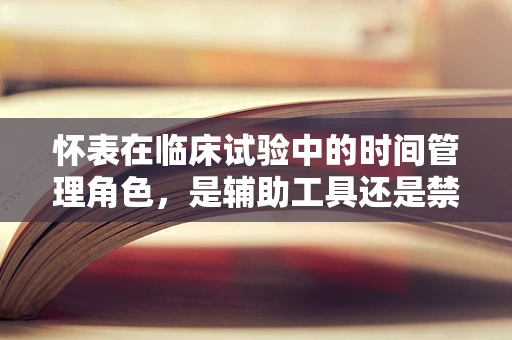 怀表在临床试验中的时间管理角色，是辅助工具还是禁忌品？