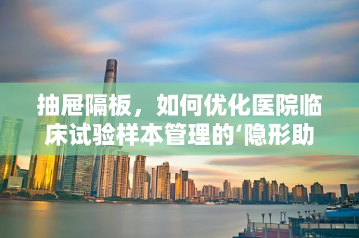 抽屉隔板，如何优化医院临床试验样本管理的‘隐形助手’？
