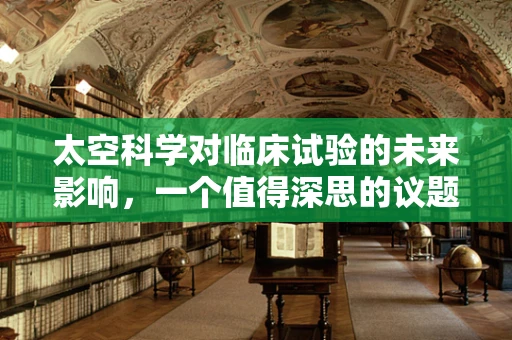 太空科学对临床试验的未来影响，一个值得深思的议题