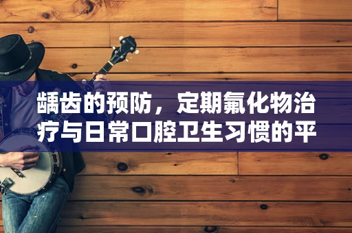 龋齿的预防，定期氟化物治疗与日常口腔卫生习惯的平衡点在哪里？