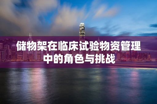 储物架在临床试验物资管理中的角色与挑战