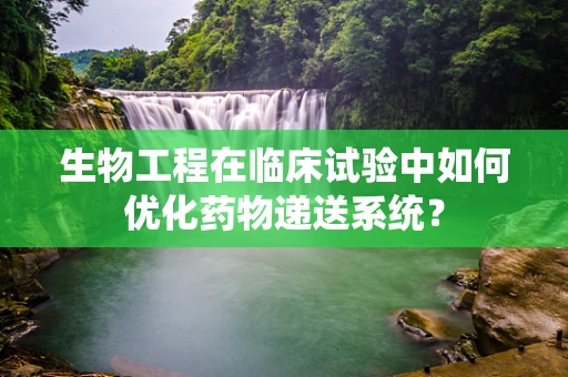 生物工程在临床试验中如何优化药物递送系统？